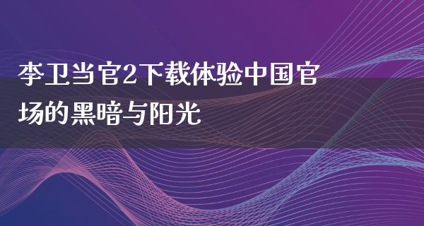 李卫当官2下载体验中国**的黑暗与阳光