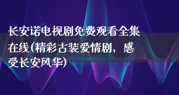 长安诺电视剧免费观看****(精彩古装爱情剧，感受长安风华)