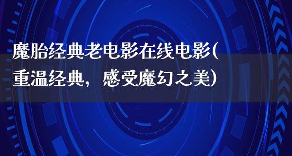 魔胎经典老电影在线电影(重温经典，感受魔幻之美)