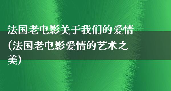 法国老电影关于我们的爱情(法国老电影爱情的艺术之美)