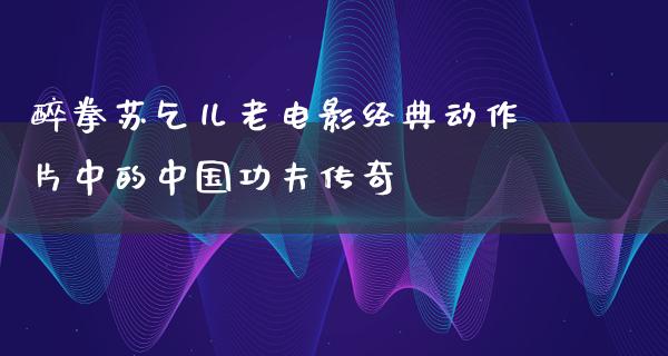 醉拳苏乞儿老电影经典动作片中的中国功夫传奇