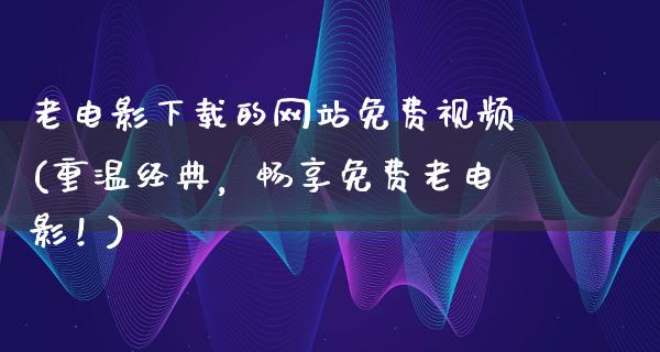 老电影下载的网站免费视频(重温经典，畅享免费老电影！)