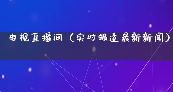 电视直播间（实时报道最新新闻）