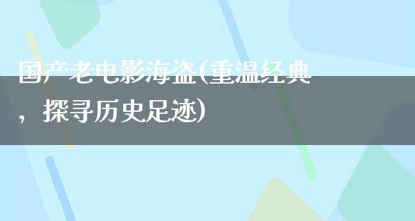 国产老电影海盗(重温经典，探寻历史足迹)