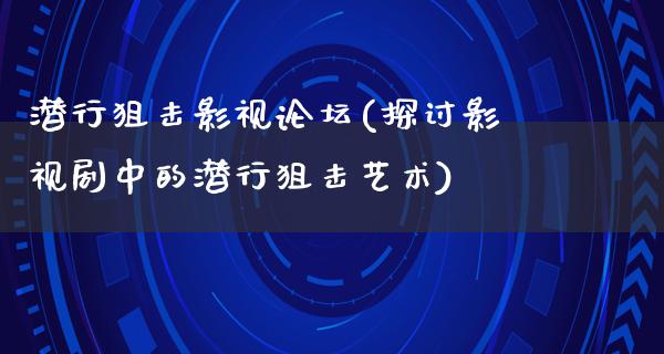 潜行狙击影视论坛(探讨影视剧中的潜行狙击艺术)