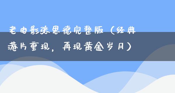 老电影张思德完整版（经典港片重现，再现黄金岁月）