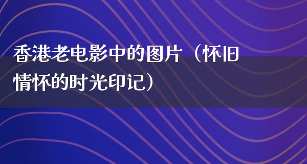 香港老电影中的图片（怀旧情怀的时光印记）