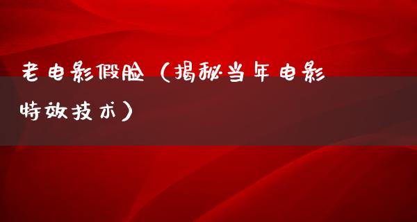 老电影假脸（揭秘当年电影特效技术）