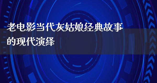 老电影当代灰姑娘经典故事的现代演绎