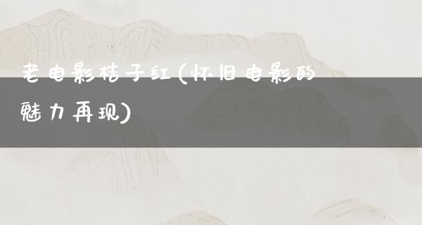 老电影桔子红(怀旧电影的魅力再现)