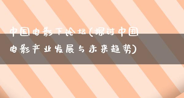 中国电影下论坛(探讨中国电影产业发展与未来趋势)