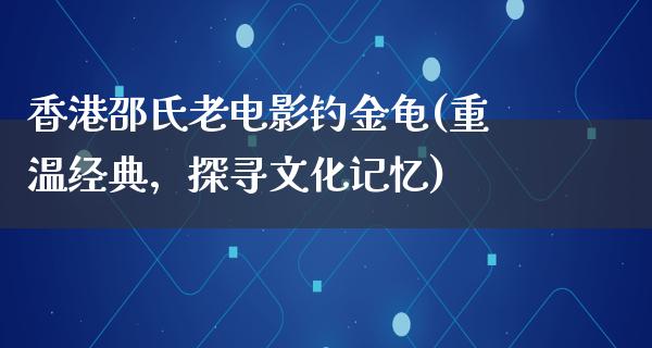 香港邵氏老电影钓金龟(重温经典，探寻文化记忆)