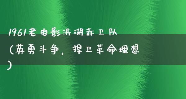 1961老电影洪湖赤卫队(英勇斗争，捍卫革命理想)