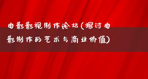 电影影视制作论坛(探讨电影制作的艺术与商业价值)