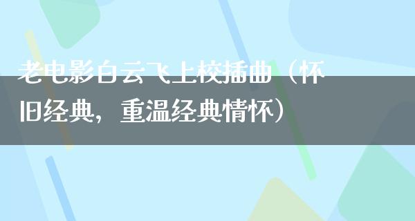 老电影白云飞上校插曲（怀旧经典，重温经典情怀）