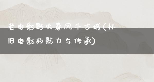 老电影野火春风斗古城(怀旧电影的魅力与传承)