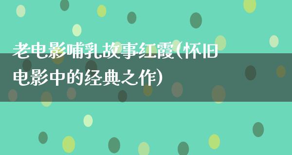 老电影哺乳故事红霞(怀旧电影中的经典之作)