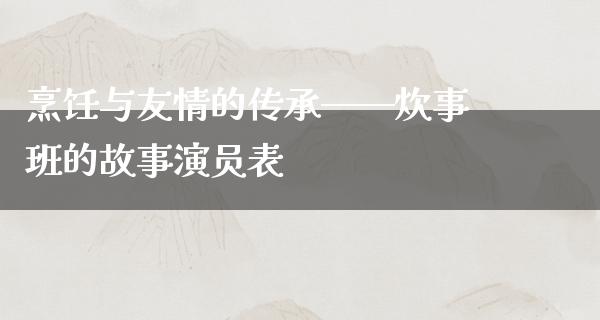 烹饪与友情的传承——炊事班的故事演员表