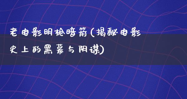 老电影明枪暗箭(揭秘电影史上的黑幕与阴谋)