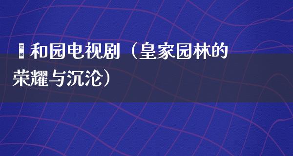 颐和园电视剧（皇家园林的荣耀与**）