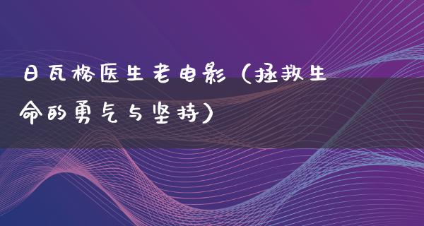 日瓦格医生老电影（拯救生命的勇气与坚持）