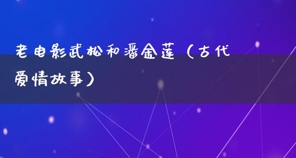 老电影武松和潘金莲（古代爱情故事）