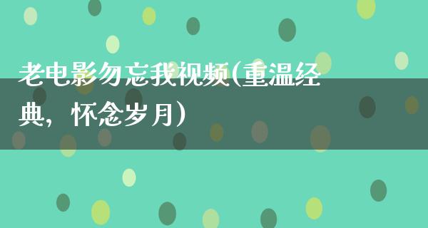 老电影勿忘我视频(重温经典，怀念岁月)