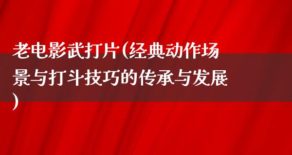 老电影武打片(经典动作场景与打斗技巧的传承与发展)