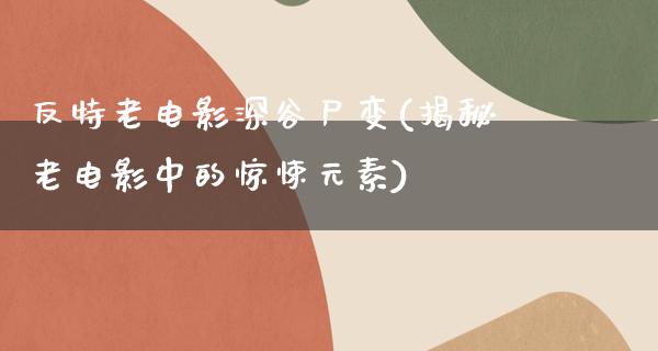 反特老电影深谷尸变(揭秘老电影中的惊悚元素)