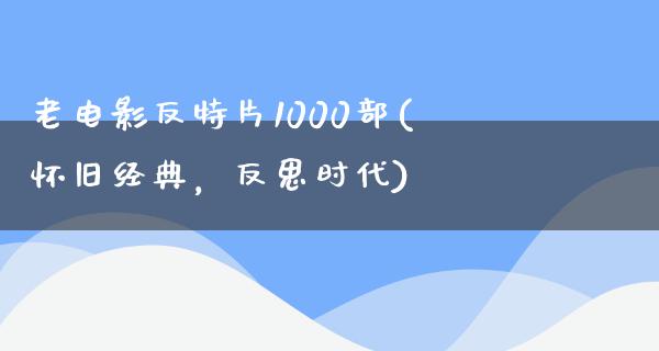 老电影反特片1000部(怀旧经典，反思时代)