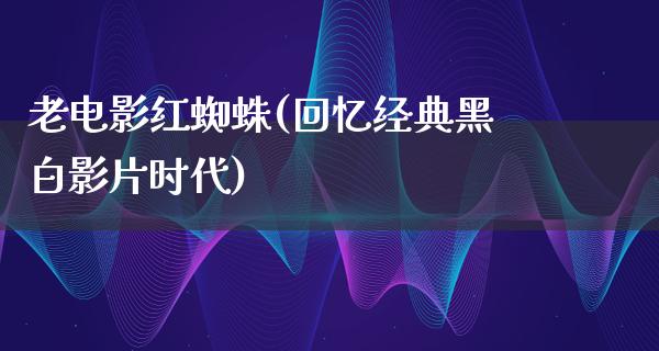 老电影红蜘蛛(回忆经典黑白影片时代)