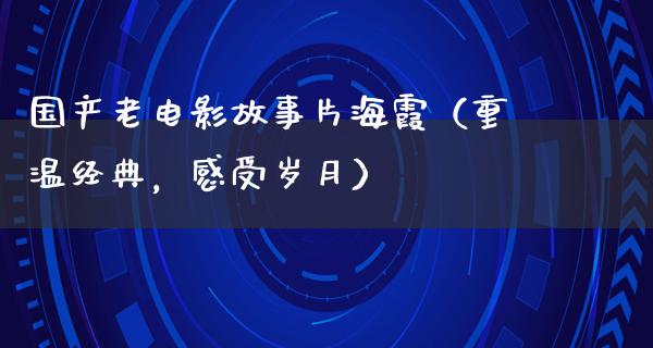 国产老电影故事片海霞（重温经典，感受岁月）