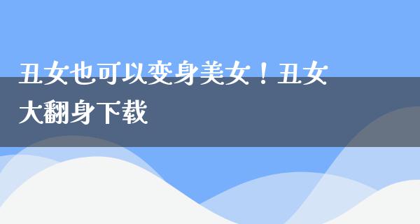 丑女也可以变身**！丑女大翻身下载