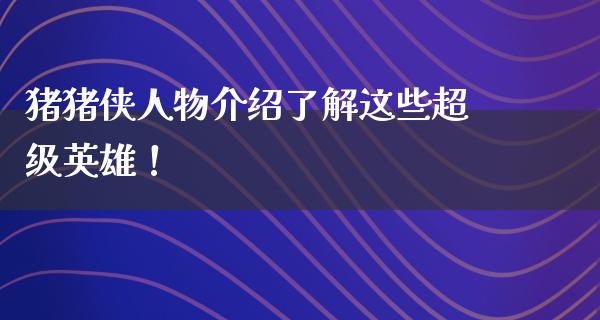 猪猪侠人物介绍了解这些超级英雄！