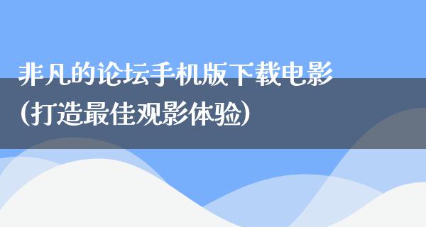 非凡的论坛手机版下载电影(打造最佳观影体验)