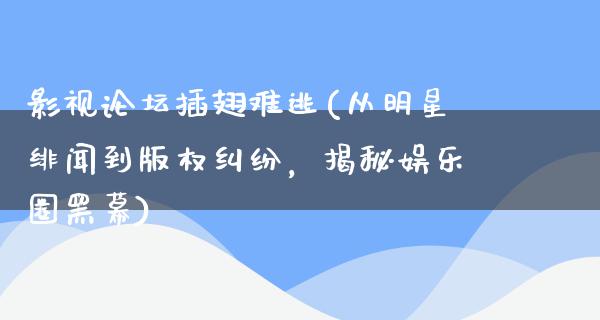 影视论坛插翅难逃(从明星绯闻到版权纠纷，揭秘娱乐圈黑幕)