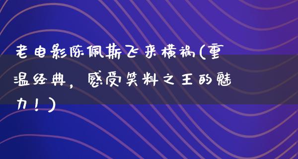 老电影陈佩斯飞来横祸(重温经典，感受笑料之王的魅力！)