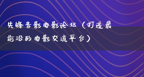 先锋音影电影论坛（打造最前沿的电影交流平台）