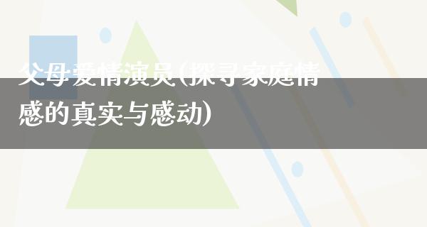 父母爱情演员(探寻家庭情感的真实与感动)