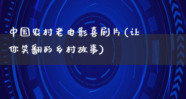 中国农村老电影喜剧片(让你笑翻的乡村故事)