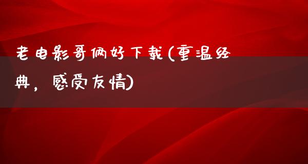 老电影哥俩好下载(重温经典，感受友情)