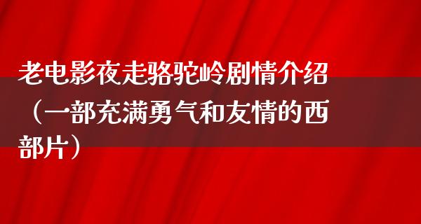 老电影夜走骆驼岭剧情介绍（一部充满勇气和友情的西部片）