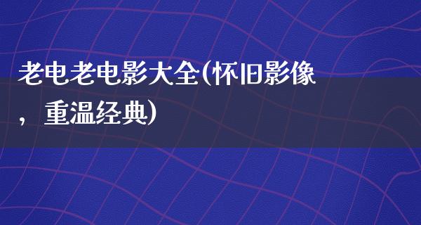 老电老电影大全(怀旧影像，重温经典)