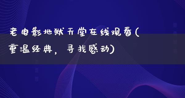 老电影地狱天堂在线观看(重温经典，寻找感动)