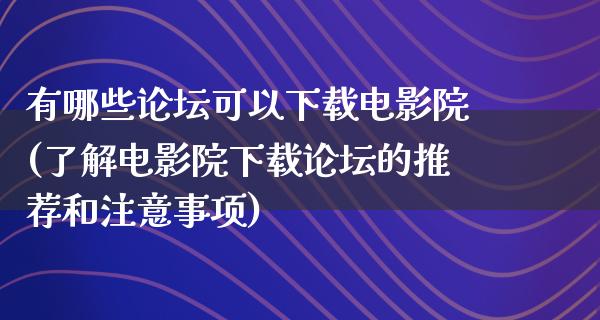 有哪些论坛可以下载电影院(了解电影院下载论坛的推荐和注意事项)