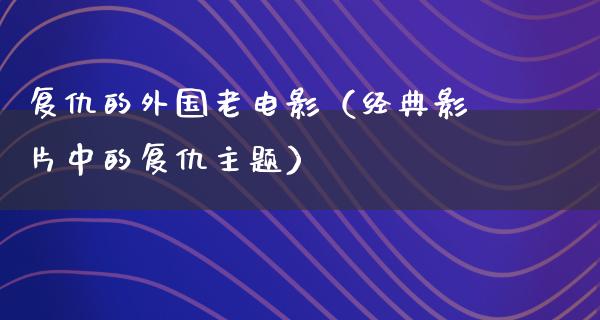 复仇的外国老电影（经典影片中的复仇主题）