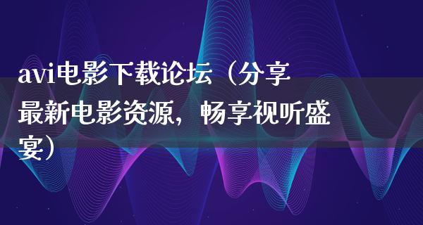 avi电影下载论坛（分享最新电影资源，畅享视听盛宴）