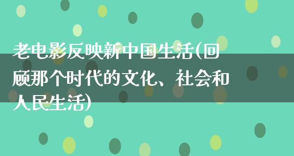 老电影反映新中国生活(回顾那个时代的文化、社会和人民生活)