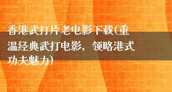 香港武打片老电影下载(重温经典武打电影，领略港式功夫魅力)