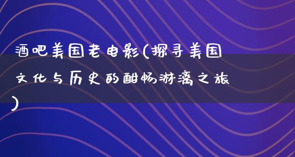 酒吧美国老电影(探寻美国文化与历史的酣畅淋漓之旅)